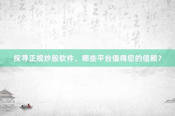 探寻正规炒股软件，哪些平台值得您的信赖？