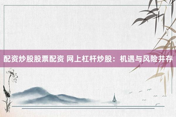 配资炒股股票配资 网上杠杆炒股：机遇与风险并存