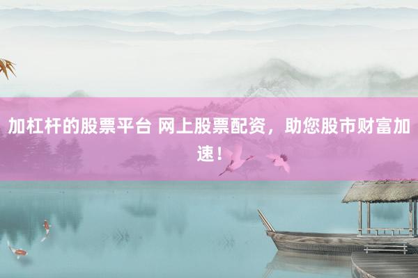 加杠杆的股票平台 网上股票配资，助您股市财富加速！