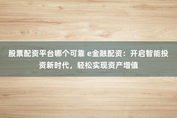股票配资平台哪个可靠 e金融配资：开启智能投资新时代，轻松实现资产增值