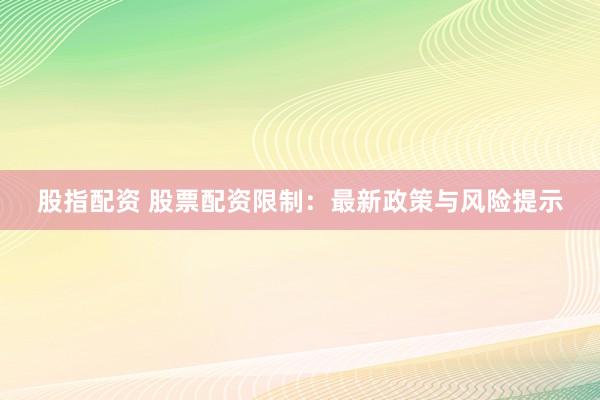 股指配资 股票配资限制：最新政策与风险提示