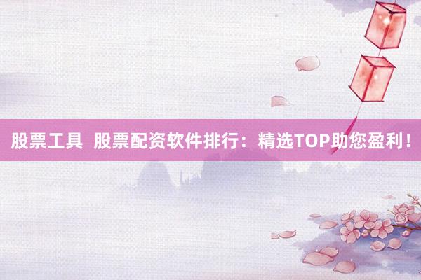 股票工具  股票配资软件排行：精选TOP助您盈利！