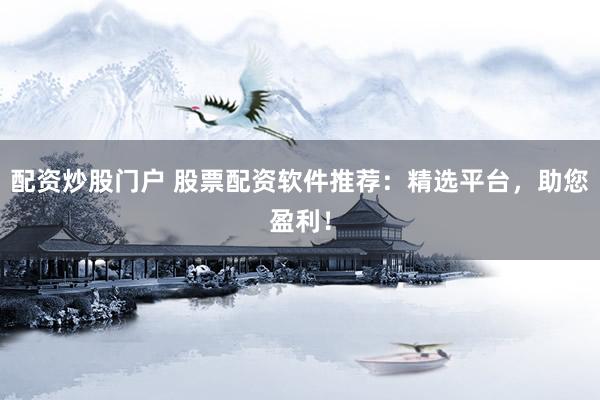 配资炒股门户 股票配资软件推荐：精选平台，助您盈利！