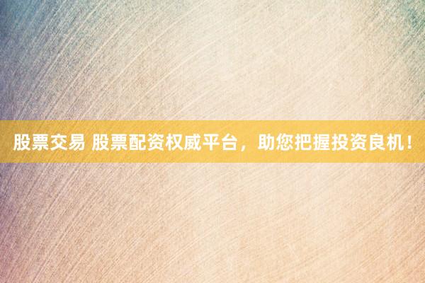 股票交易 股票配资权威平台，助您把握投资良机！