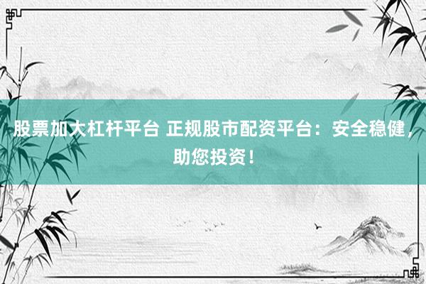 股票加大杠杆平台 正规股市配资平台：安全稳健，助您投资！