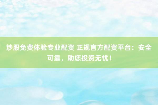 炒股免费体验专业配资 正规官方配资平台：安全可靠，助您投资无忧！