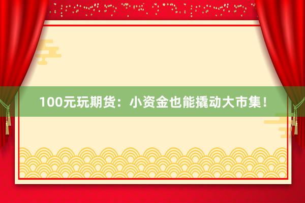 100元玩期货：小资金也能撬动大市集！