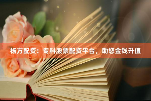杨方配资：专科股票配资平台，助您金钱升值