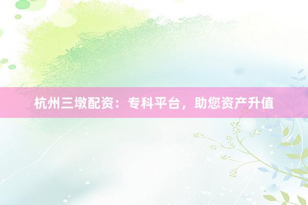 杭州三墩配资：专科平台，助您资产升值