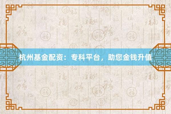 杭州基金配资：专科平台，助您金钱升值