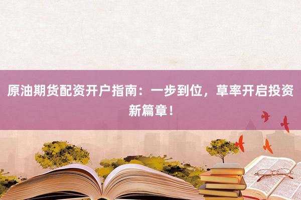 原油期货配资开户指南：一步到位，草率开启投资新篇章！