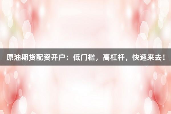 原油期货配资开户：低门槛，高杠杆，快速来去！