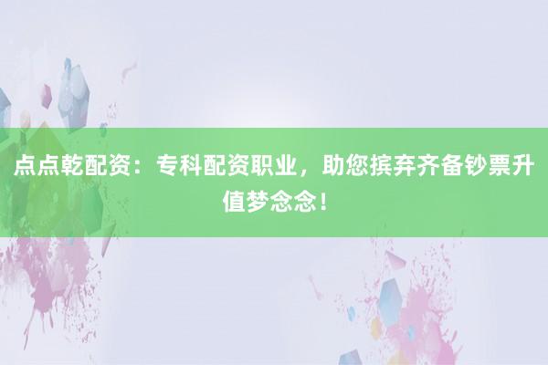 点点乾配资：专科配资职业，助您摈弃齐备钞票升值梦念念！