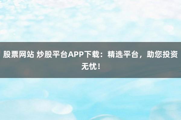 股票网站 炒股平台APP下载：精选平台，助您投资无忧！