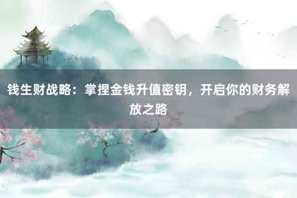 钱生财战略：掌捏金钱升值密钥，开启你的财务解放之路