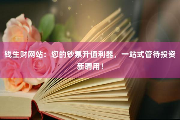 钱生财网站：您的钞票升值利器，一站式管待投资新聘用！