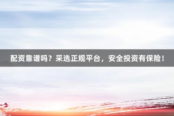 配资靠谱吗？采选正规平台，安全投资有保险！