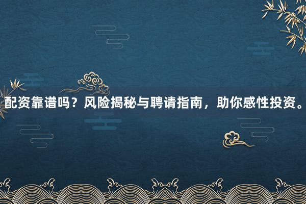 配资靠谱吗？风险揭秘与聘请指南，助你感性投资。