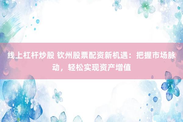 线上杠杆炒股 钦州股票配资新机遇：把握市场脉动，轻松实现资产增值