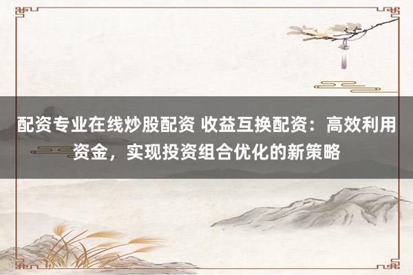 配资专业在线炒股配资 收益互换配资：高效利用资金，实现投资组合优化的新策略