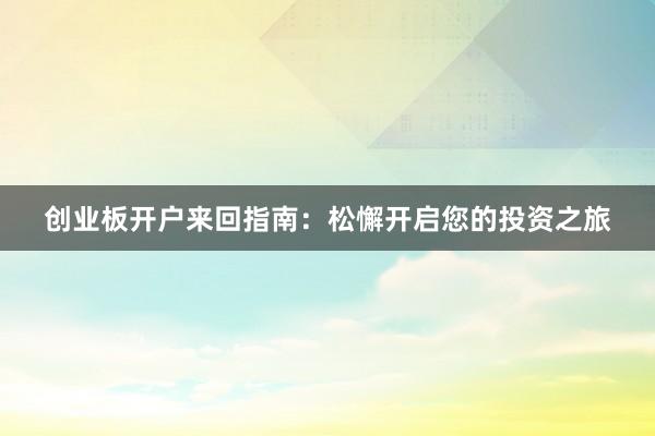 创业板开户来回指南：松懈开启您的投资之旅