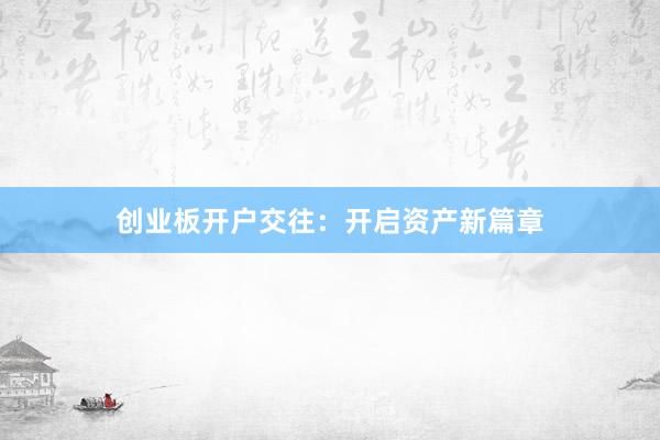 创业板开户交往：开启资产新篇章
