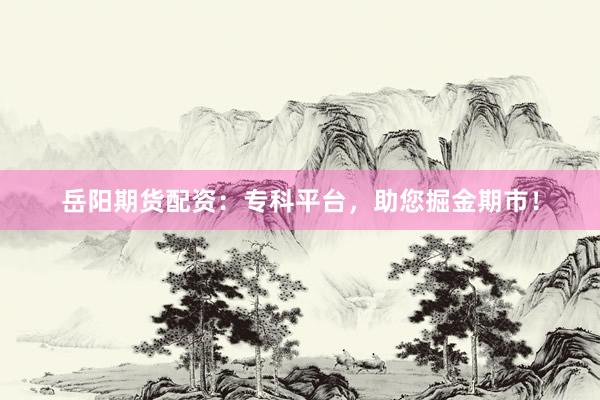 岳阳期货配资：专科平台，助您掘金期市！