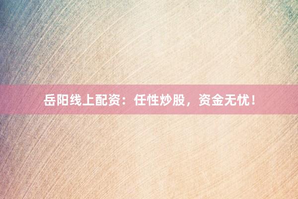 岳阳线上配资：任性炒股，资金无忧！