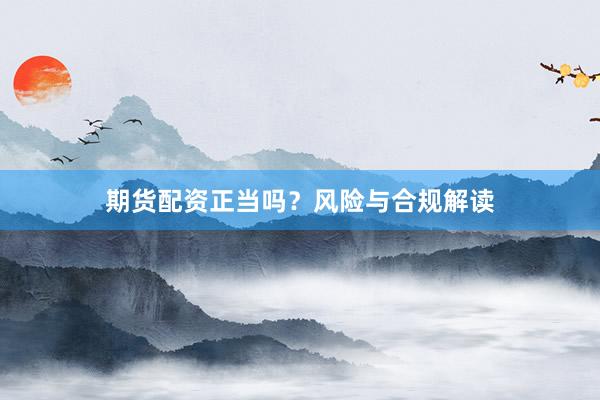 期货配资正当吗？风险与合规解读