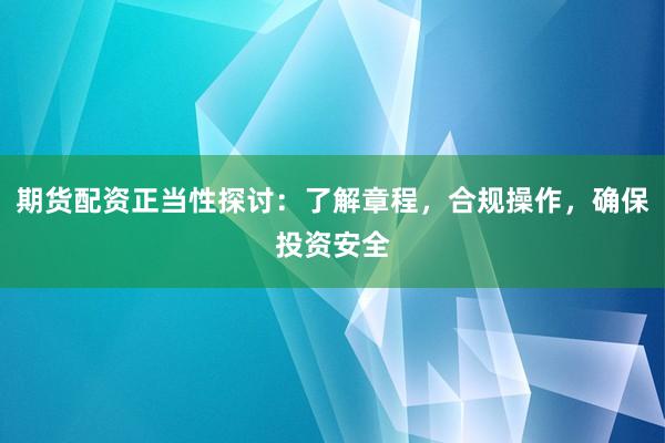 期货配资正当性探讨：了解章程，合规操作，确保投资安全