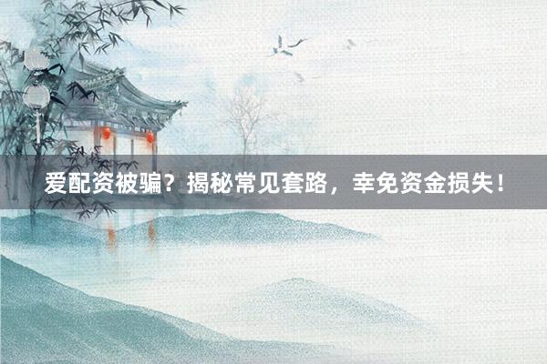 爱配资被骗？揭秘常见套路，幸免资金损失！