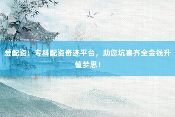 爱配资：专科配资奇迹平台，助您坑害齐全金钱升值梦思！