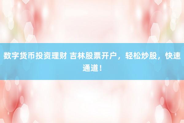数字货币投资理财 吉林股票开户，轻松炒股，快速通道！