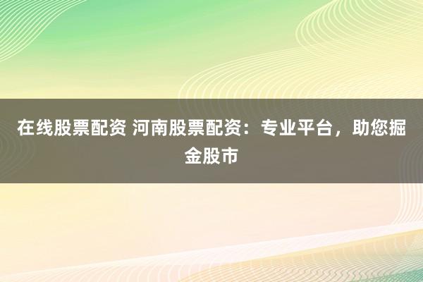 在线股票配资 河南股票配资：专业平台，助您掘金股市