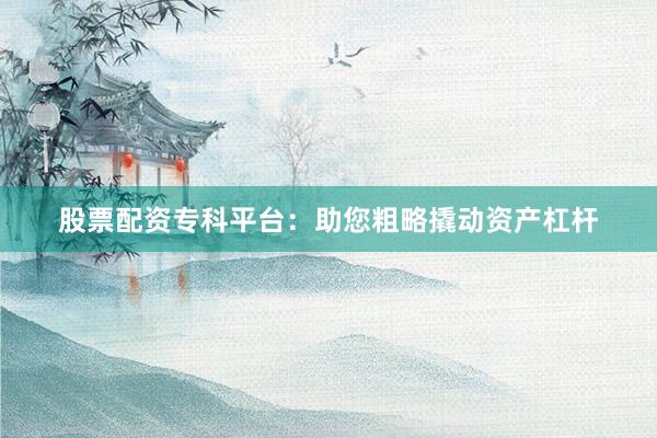 股票配资专科平台：助您粗略撬动资产杠杆