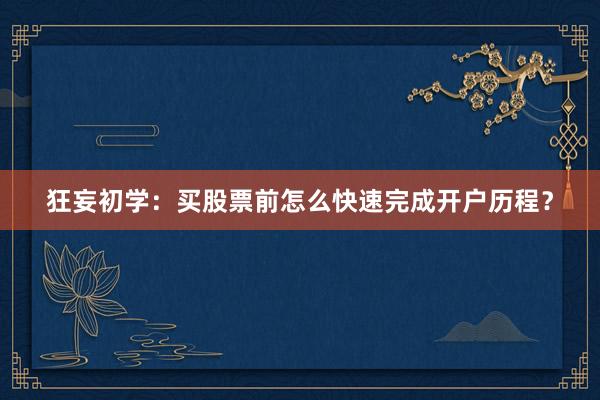 狂妄初学：买股票前怎么快速完成开户历程？