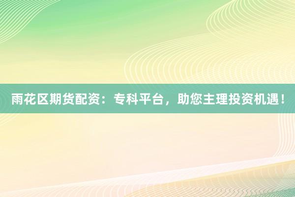 雨花区期货配资：专科平台，助您主理投资机遇！