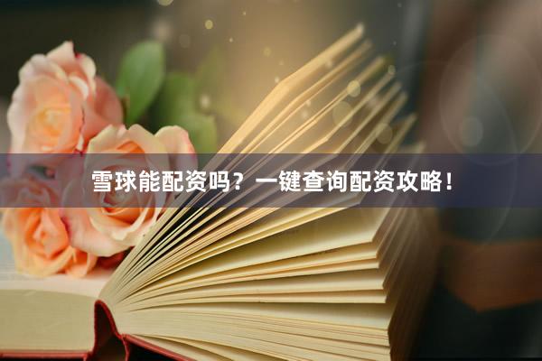 雪球能配资吗？一键查询配资攻略！