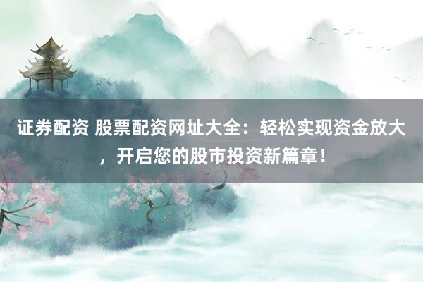证券配资 股票配资网址大全：轻松实现资金放大，开启您的股市投资新篇章！