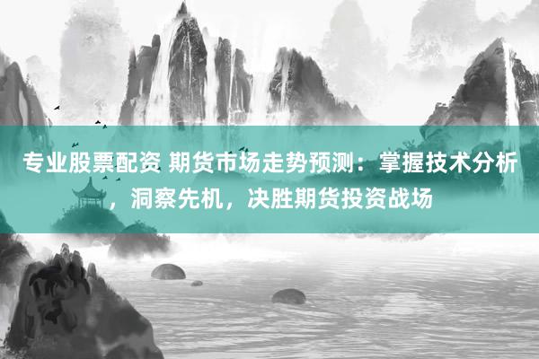专业股票配资 期货市场走势预测：掌握技术分析，洞察先机，决胜期货投资战场