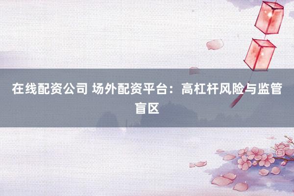 在线配资公司 场外配资平台：高杠杆风险与监管盲区