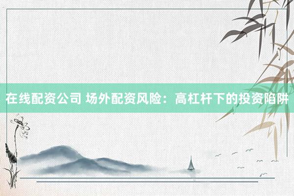 在线配资公司 场外配资风险：高杠杆下的投资陷阱