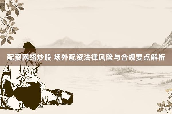 配资网络炒股 场外配资法律风险与合规要点解析