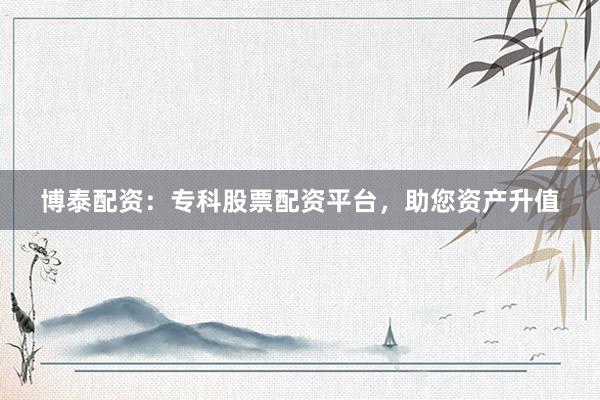博泰配资：专科股票配资平台，助您资产升值