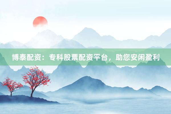 博泰配资：专科股票配资平台，助您安闲盈利