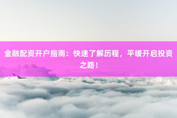 金融配资开户指南：快速了解历程，平缓开启投资之路！
