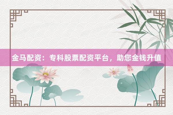 金马配资：专科股票配资平台，助您金钱升值