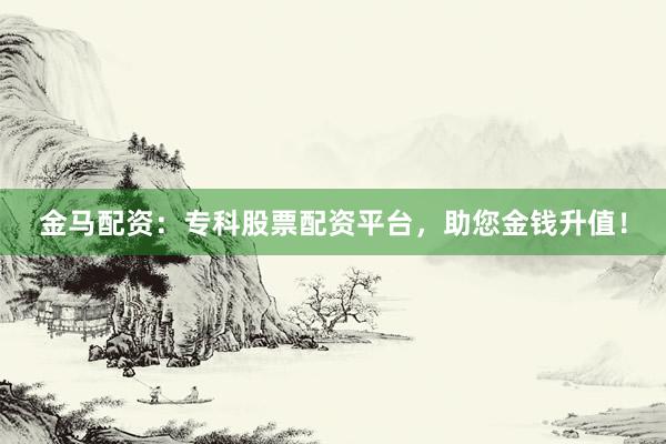 金马配资：专科股票配资平台，助您金钱升值！