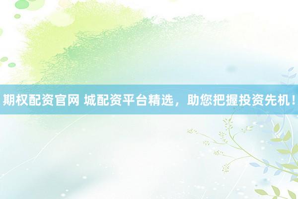 期权配资官网 城配资平台精选，助您把握投资先机！