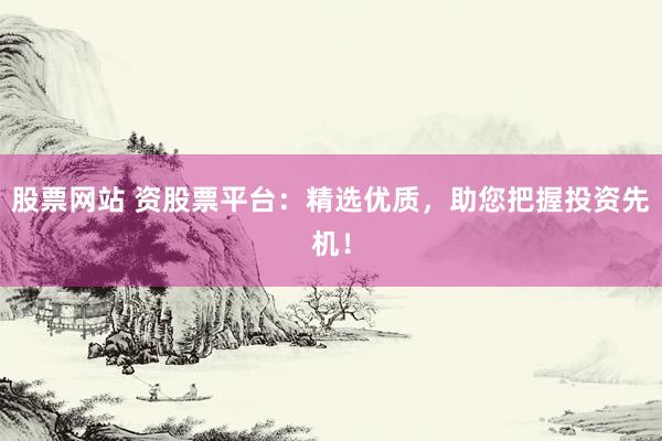 股票网站 资股票平台：精选优质，助您把握投资先机！